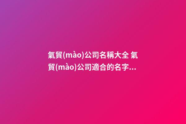 氣貿(mào)公司名稱大全 氣貿(mào)公司適合的名字-名學(xué)網(wǎng)